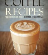 The Ultimate Guide to Coffee Recipes - The Need for Only Coffee and Cream: Over 25 Coffee Recipes Free!