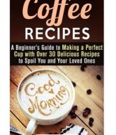 Coffee Recipes: A Beginner's Guide to Making a Perfect Cup with Over 30 Delicious Recipes to Spoil You and Your Loved Ones (Frapuccino,Mocaccino and Latte Recipes)